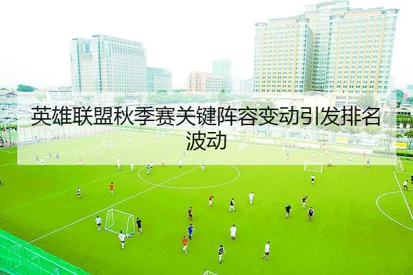 英雄联盟秋季赛关键阵容变动引发排名波动